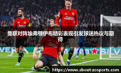 曼联对阵埃弗顿伊布精彩表现引发球迷热议与期待